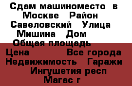 Сдам машиноместо  в Москве › Район ­ Савеловский › Улица ­ Мишина › Дом ­ 26 › Общая площадь ­ 13 › Цена ­ 8 000 - Все города Недвижимость » Гаражи   . Ингушетия респ.,Магас г.